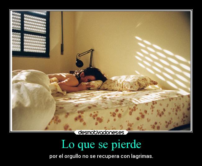 Lo que se pierde - por el orgullo no se recupera con lagrimas.