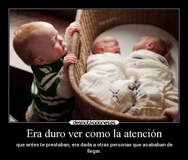 Era duro ver como la atención - que antes te prestaban, era dada a otras personas que acababan de
llegar.