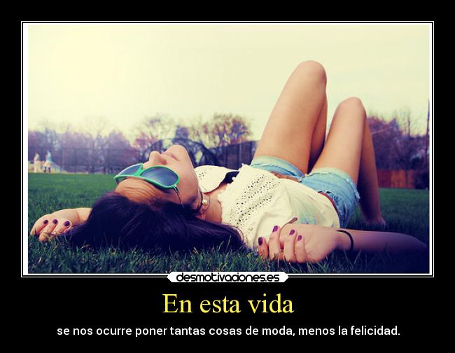 En esta vida - se nos ocurre poner tantas cosas de moda, menos la felicidad.