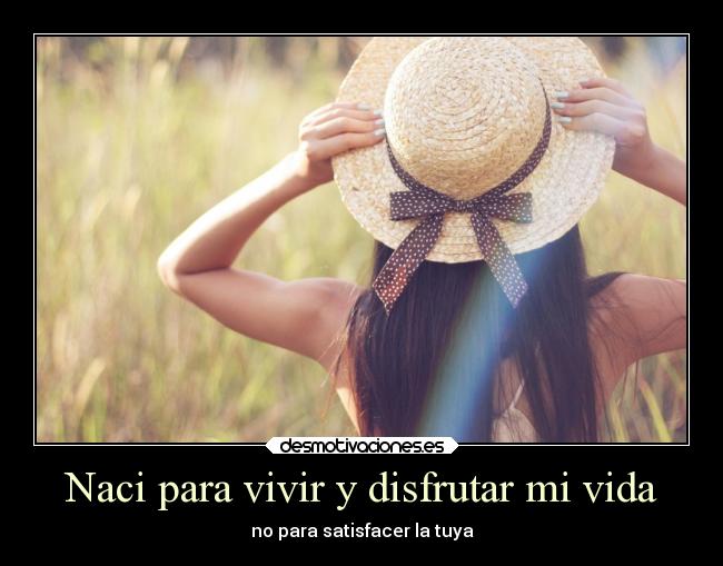 Naci para vivir y disfrutar mi vida - no para satisfacer la tuya