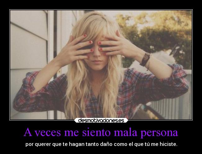 A veces me siento mala persona - por querer que te hagan tanto daño como el que tú me hiciste.