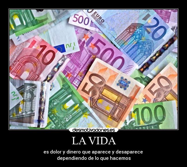 LA VIDA - es dolor y dinero que aparece y desaparece
dependiendo de lo que hacemos