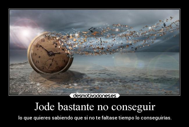 Jode bastante no conseguir - lo que quieres sabiendo que si no te faltase tiempo lo conseguirías.