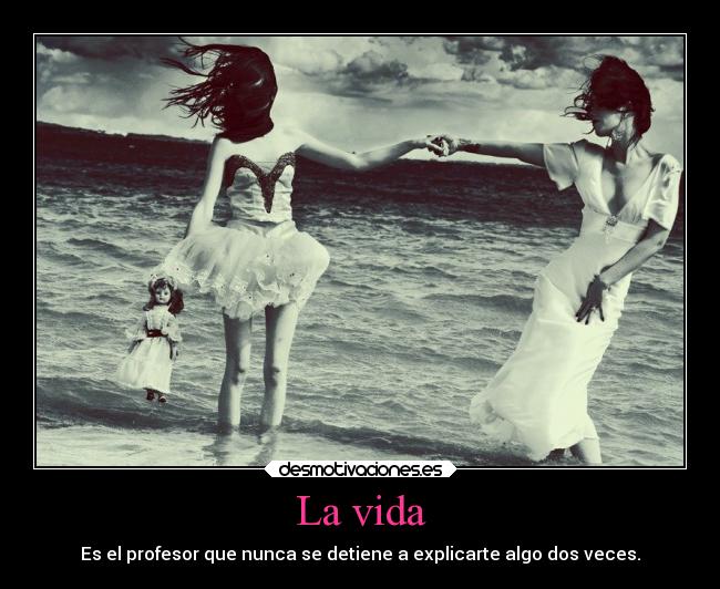 La vida - Es el profesor que nunca se detiene a explicarte algo dos veces.