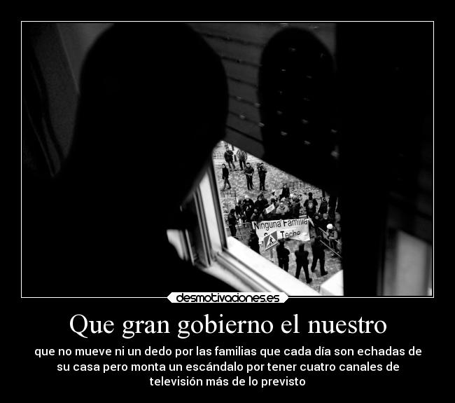 Que gran gobierno el nuestro - que no mueve ni un dedo por las familias que cada día son echadas de
su casa pero monta un escándalo por tener cuatro canales de
televisión más de lo previsto