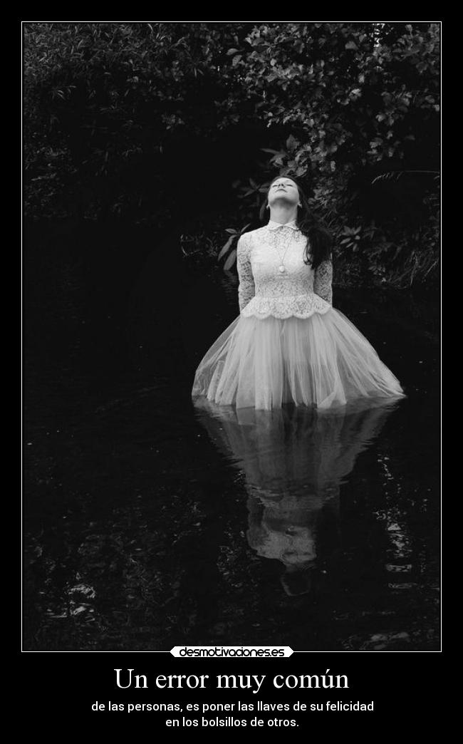 Un error muy común - de las personas, es poner las llaves de su felicidad
en los bolsillos de otros.