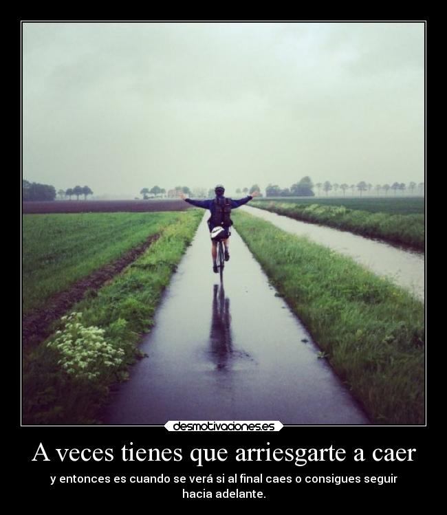 A veces tienes que arriesgarte a caer - y entonces es cuando se verá si al final caes o consigues seguir
hacia adelante.