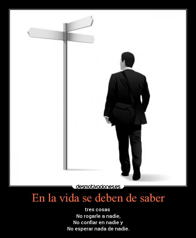 En la vida se deben de saber - tres cosas 
No rogarle a nadie,
No confiar en nadie y
No esperar nada de nadie.
