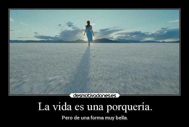 La vida es una porquería. - Pero de una forma muy bella.