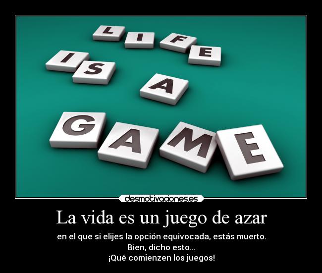 La vida es un juego de azar - en el que si elijes la opción equivocada, estás muerto.
Bien, dicho esto...
¡Qué comienzen los juegos!