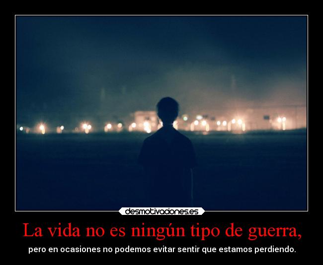 La vida no es ningún tipo de guerra, -