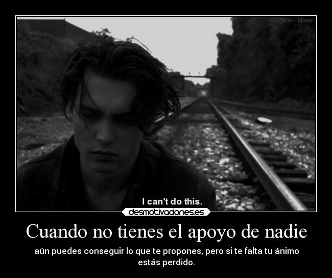 Cuando no tienes el apoyo de nadie - aún puedes conseguir lo que te propones, pero si te falta tu ánimo
estás perdido.