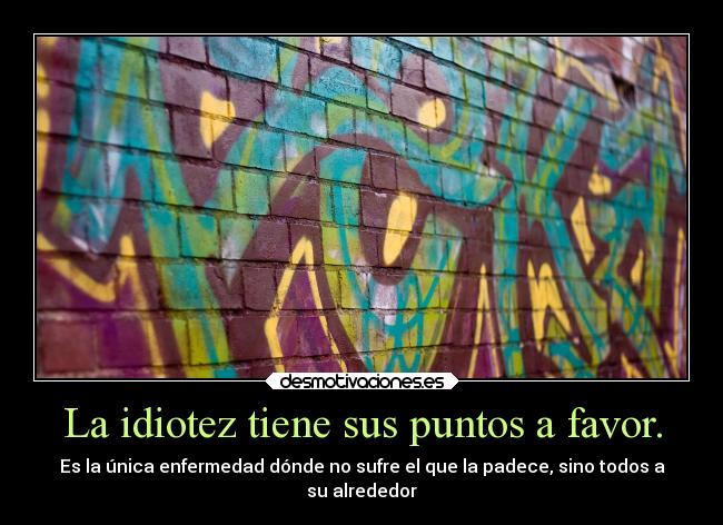 La idiotez tiene sus puntos a favor. - Es la única enfermedad dónde no sufre el que la padece, sino todos a
su alrededor