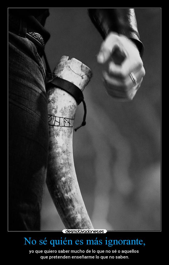 No sé quién es más ignorante, -