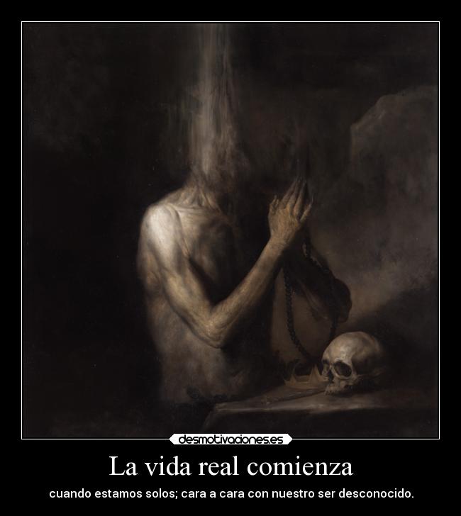 La vida real comienza - cuando estamos solos; cara a cara con nuestro ser desconocido.
