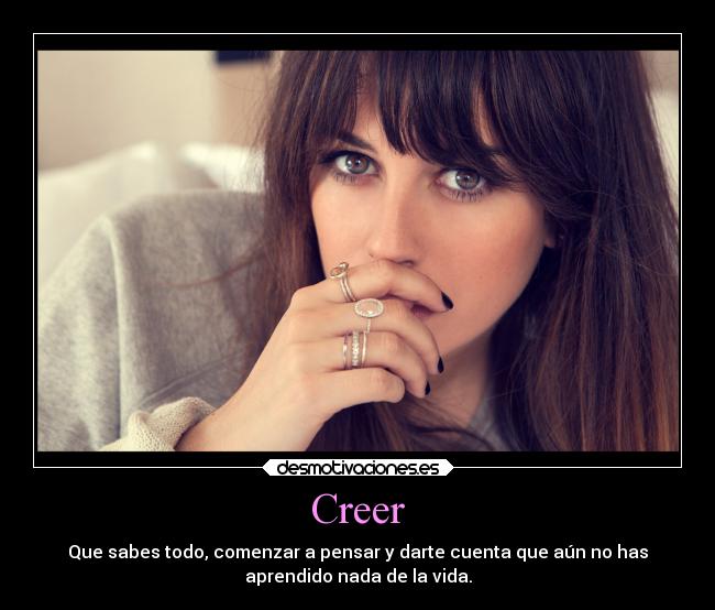 Creer - Que sabes todo, comenzar a pensar y darte cuenta que aún no has
aprendido nada de la vida.