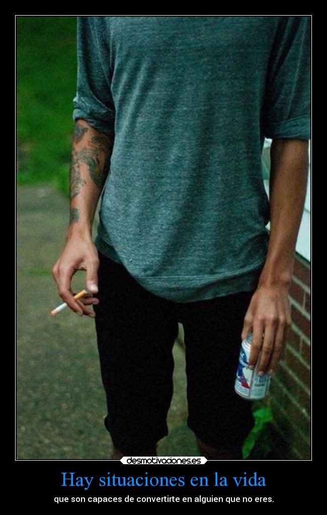 Hay situaciones en la vida - que son capaces de convertirte en alguien que no eres.