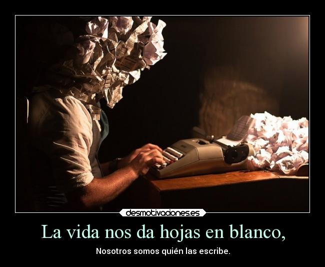 La vida nos da hojas en blanco, - Nosotros somos quién las escribe.