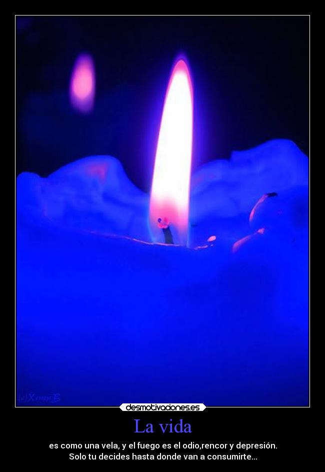 La vida - es como una vela, y el fuego es el odio,rencor y depresión.
Solo tu decides hasta donde van a consumirte...
