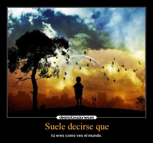 Suele decirse que - tú eres como ves el mundo.