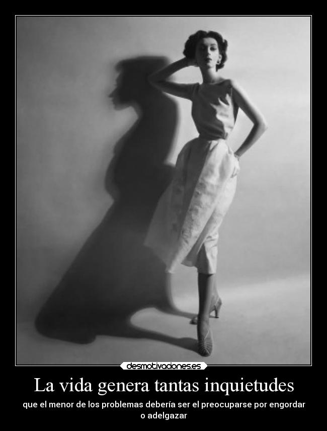 La vida genera tantas inquietudes - que el menor de los problemas debería ser el preocuparse por engordar
o adelgazar