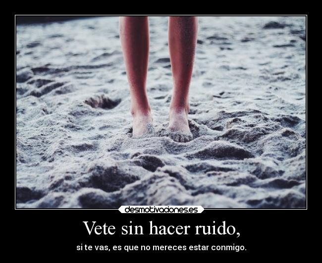 Vete sin hacer ruido, - si te vas, es que no mereces estar conmigo.