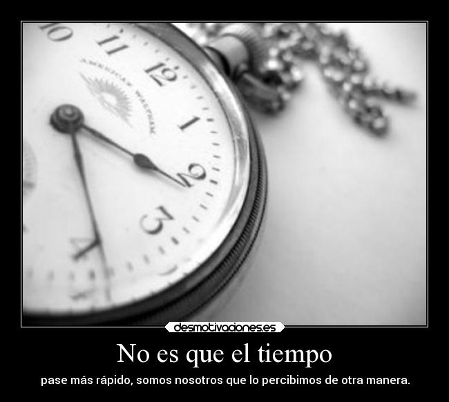 No es que el tiempo - pase más rápido, somos nosotros que lo percibimos de otra manera.