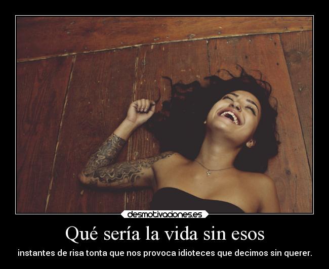 Qué sería la vida sin esos - instantes de risa tonta que nos provoca idioteces que decimos sin querer.