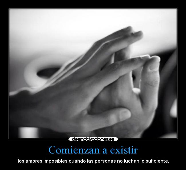 Comienzan a existir - los amores imposibles cuando las personas no luchan lo suficiente.