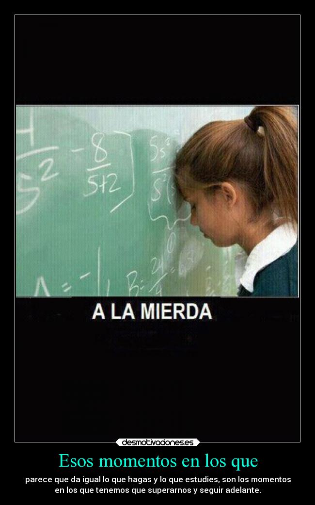 Esos momentos en los que - parece que da igual lo que hagas y lo que estudies, son los momentos
en los que tenemos que superarnos y seguir adelante.