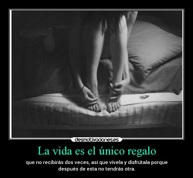La vida es el único regalo - que no recibirás dos veces, así que vívela y disfrútala porque
después de esta no tendrás otra.