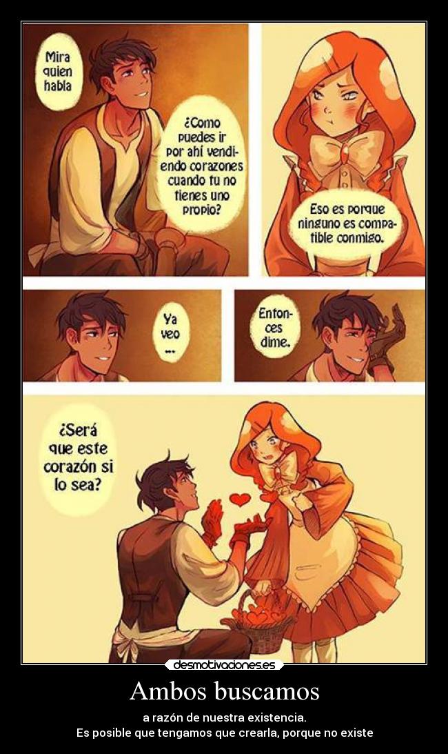 Ambos buscamos - a razón de nuestra existencia.
Es posible que tengamos que crearla, porque no existe