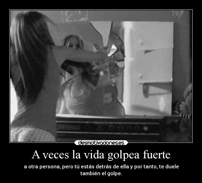 A veces la vida golpea fuerte - a otra persona, pero tú estás detrás de ella y por tanto, te duele
también el golpe.