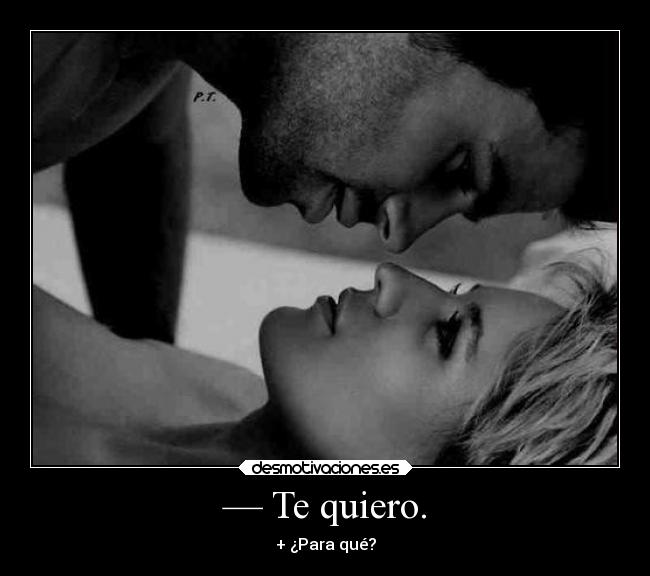 — Te quiero. - + ¿Para qué?