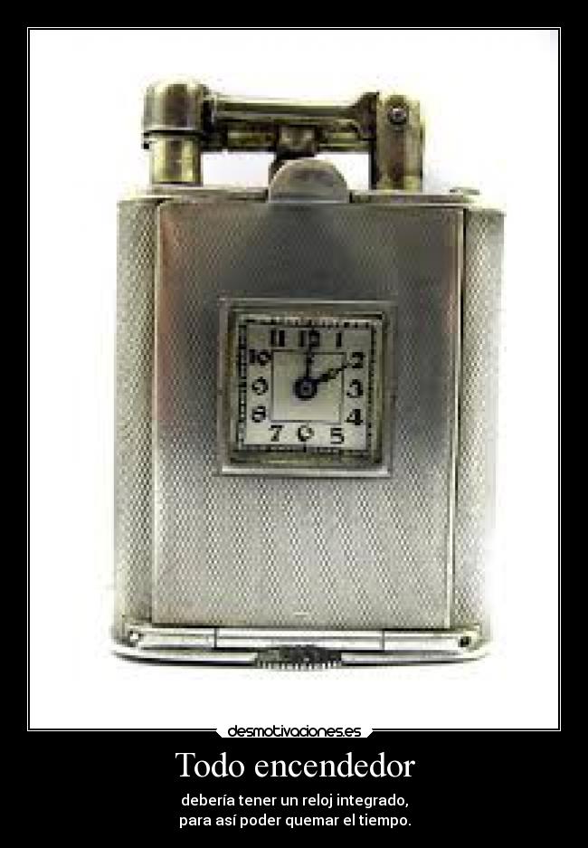Todo encendedor - debería tener un reloj integrado,
para así poder quemar el tiempo.