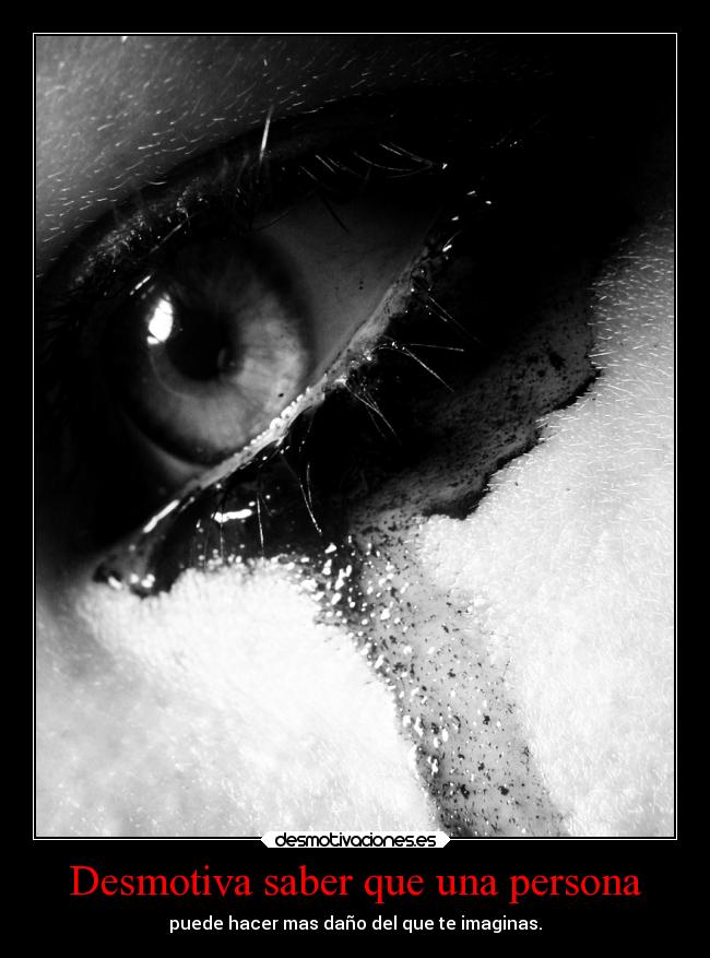 Desmotiva saber que una persona - puede hacer mas daño del que te imaginas.