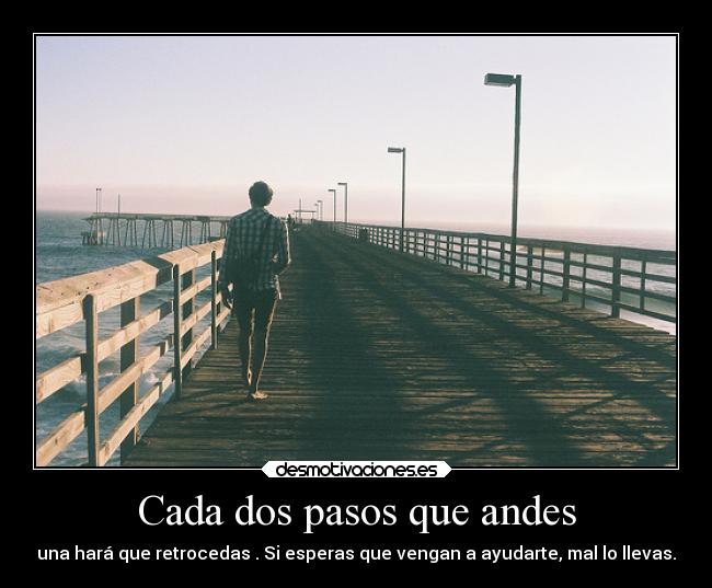 Cada dos pasos que andes - una hará que retrocedas . Si esperas que vengan a ayudarte, mal lo llevas.