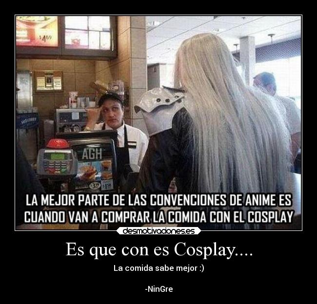 Es que con es Cosplay.... - La comida sabe mejor :)
-NinGre