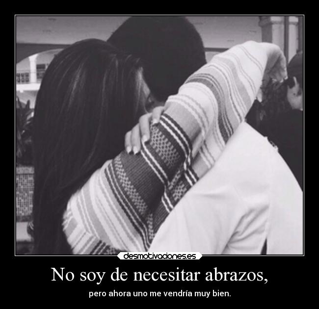 No soy de necesitar abrazos, - 