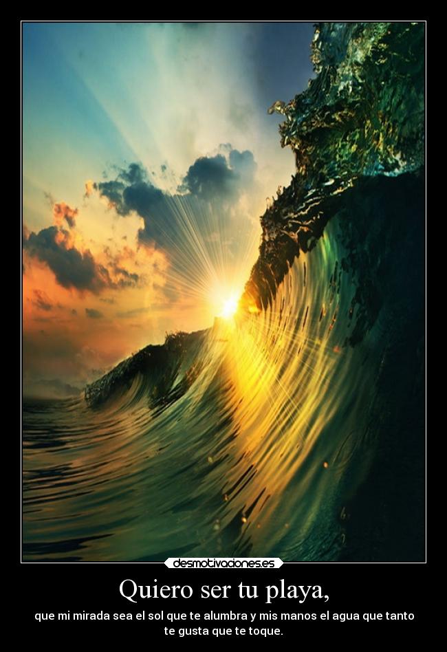 Quiero ser tu playa, - que mi mirada sea el sol que te alumbra y mis manos el agua que tanto
te gusta que te toque.