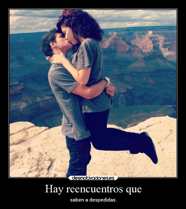 Hay reencuentros que - saben a despedidas.