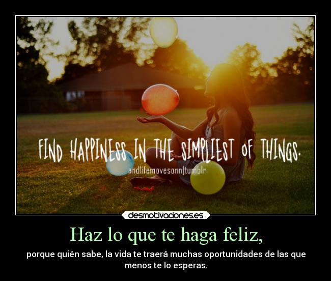 Haz lo que te haga feliz, - porque quién sabe, la vida te traerá muchas oportunidades de las que
menos te lo esperas.