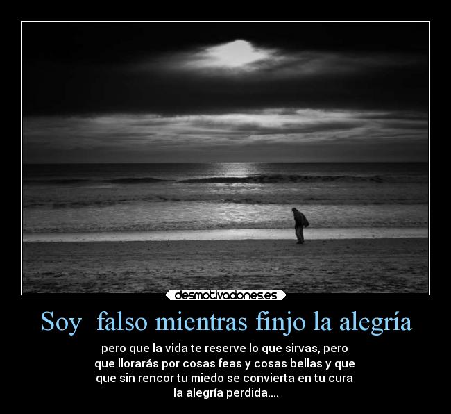 Soy  falso mientras finjo la alegría - pero que la vida te reserve lo que sirvas, pero 
que llorarás por cosas feas y cosas bellas y que 
que sin rencor tu miedo se convierta en tu cura 
la alegría perdida....