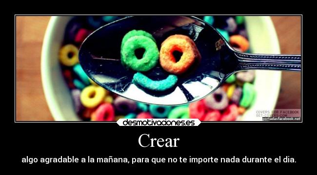 Crear - algo agradable a la mañana, para que no te importe nada durante el dia.