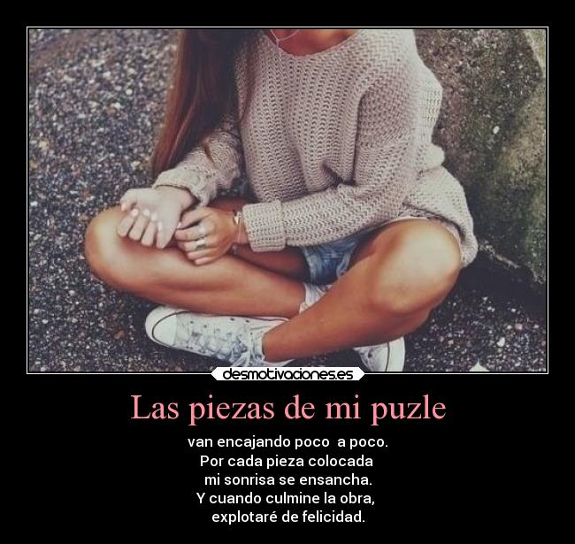 Las piezas de mi puzle - van encajando poco a poco.
Por cada pieza colocada
mi sonrisa se ensancha.
Y cuando culmine la obra,
explotaré de felicidad.