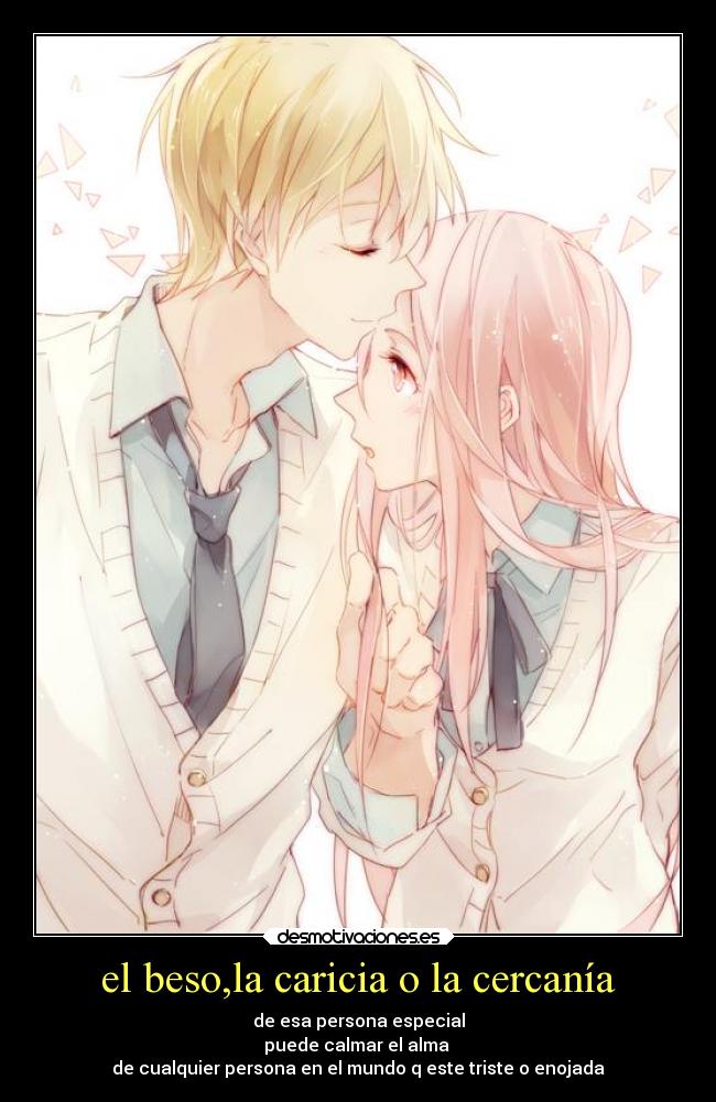 el beso,la caricia o la cercanía - de esa persona especial
puede calmar el alma 
de cualquier persona en el mundo q este triste o enojada