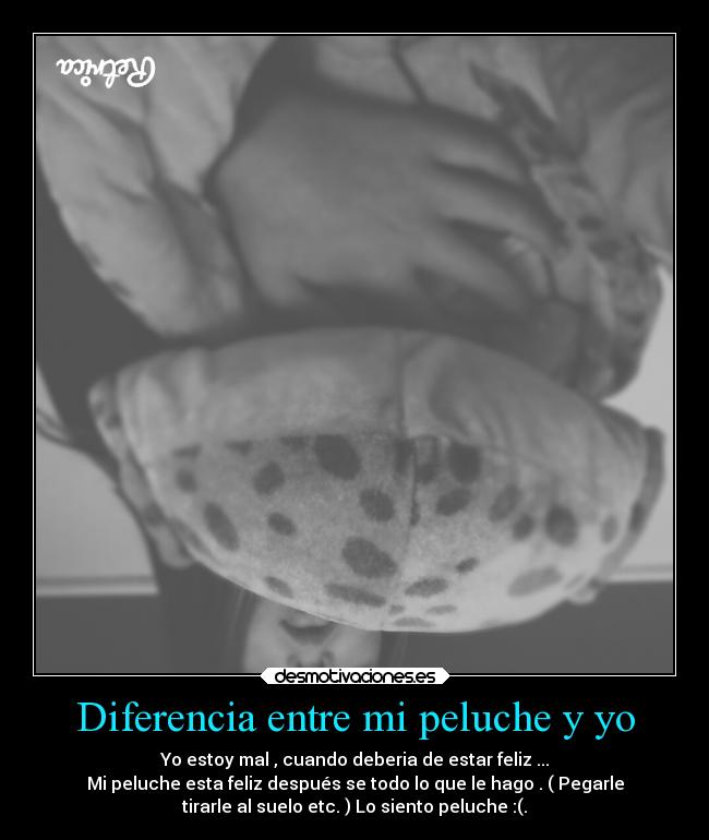 Diferencia entre mi peluche y yo - Yo estoy mal , cuando deberia de estar feliz ...
Mi peluche esta feliz después se todo lo que le hago . ( Pegarle
tirarle al suelo etc. ) Lo siento peluche :(.