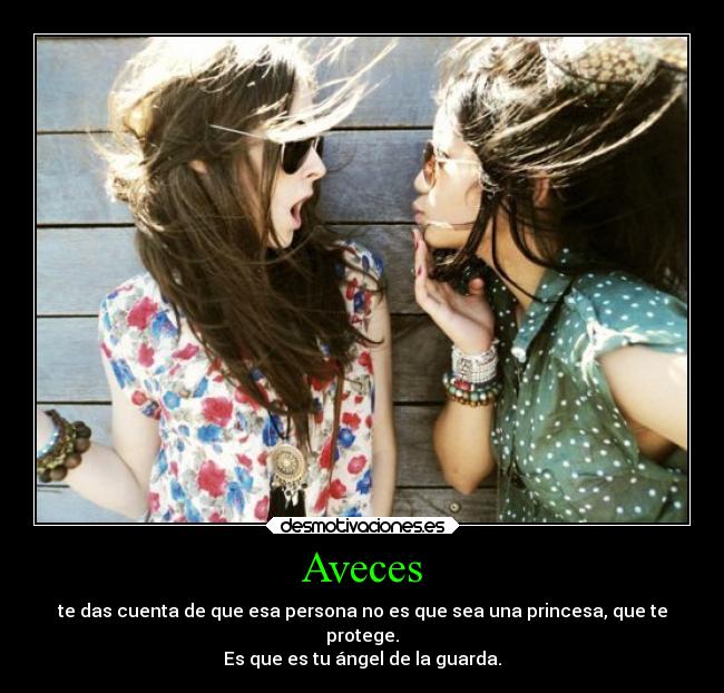 Aveces - te das cuenta de que esa persona no es que sea una princesa, que te
protege.
Es que es tu ángel de la guarda.