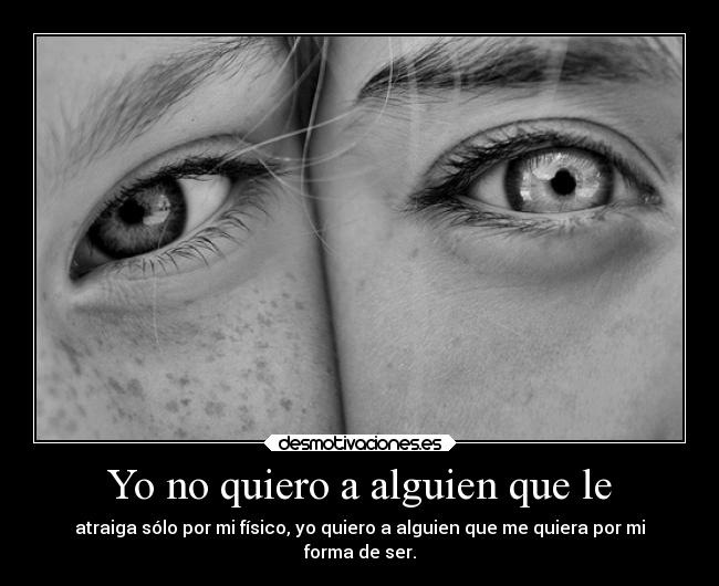 Yo no quiero a alguien que le - atraiga sólo por mi físico, yo quiero a alguien que me quiera por mi
forma de ser.