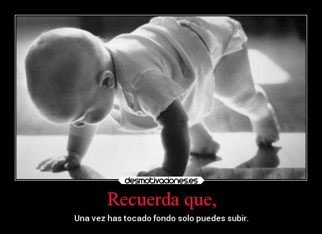 Recuerda que, - Una vez has tocado fondo solo puedes subir.